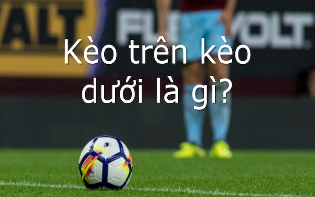 Kèo trên kèo dưới là gì? Cách phân biệt kèo trên kèo dưới Kèo trên kèo dưới là gì? Cách phân biệt kèo trên kèo dưới