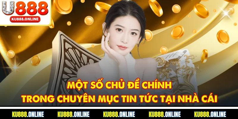 Một số chủ đề chính trong chuyên mục tin tức tại nhà cái