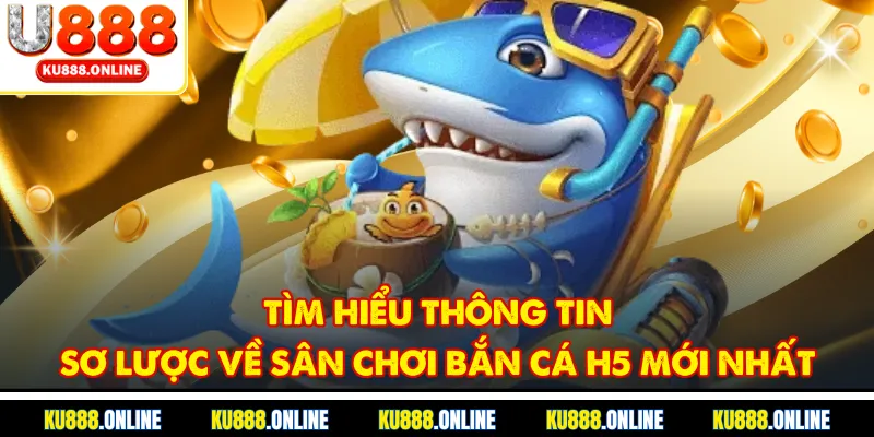 Tìm hiểu thông tin sơ lược về sân chơi bắn cá H5 mới nhất