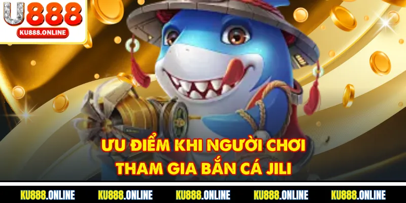 Ưu điểm khi người chơi tham gia bắn cá Jili