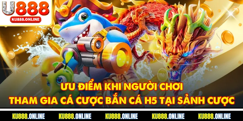 Ưu điểm khi người chơi tham gia cá cược bắn cá H5 tại sảnh cược